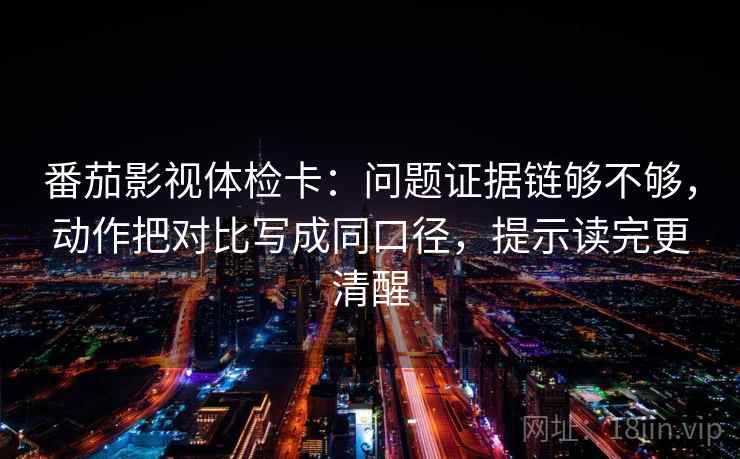 番茄影视体检卡：问题证据链够不够，动作把对比写成同口径，提示读完更清醒