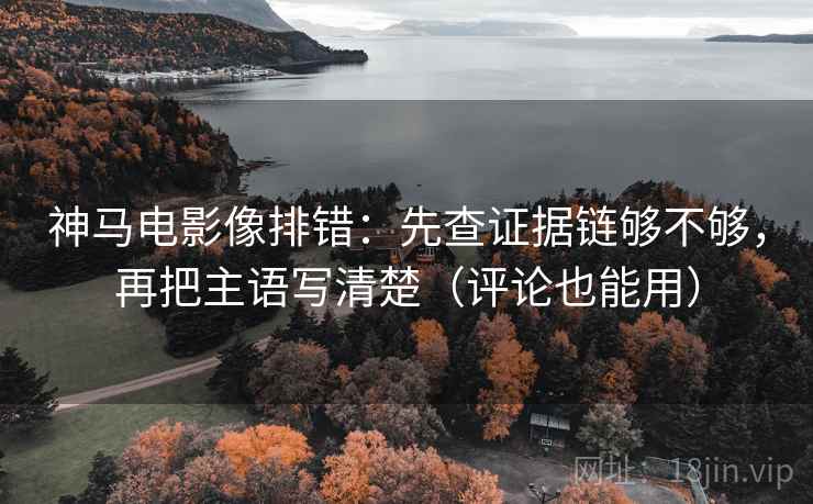 神马电影像排错：先查证据链够不够，再把主语写清楚（评论也能用）