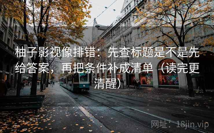柚子影视像排错：先查标题是不是先给答案，再把条件补成清单（读完更清醒）