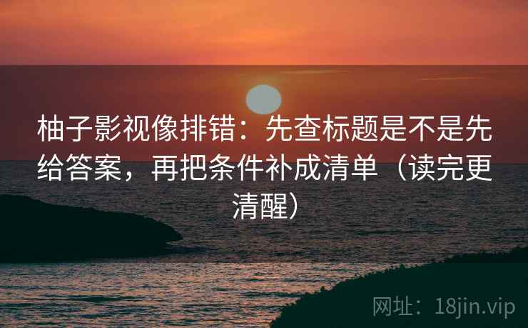 柚子影视像排错：先查标题是不是先给答案，再把条件补成清单（读完更清醒）
