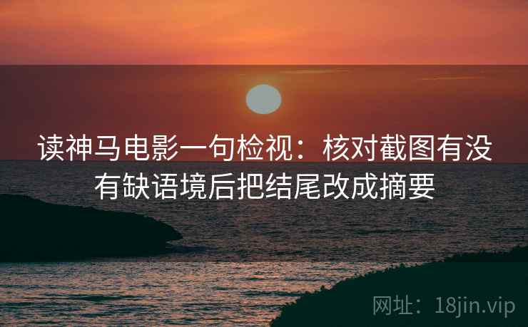 读神马电影一句检视：核对截图有没有缺语境后把结尾改成摘要