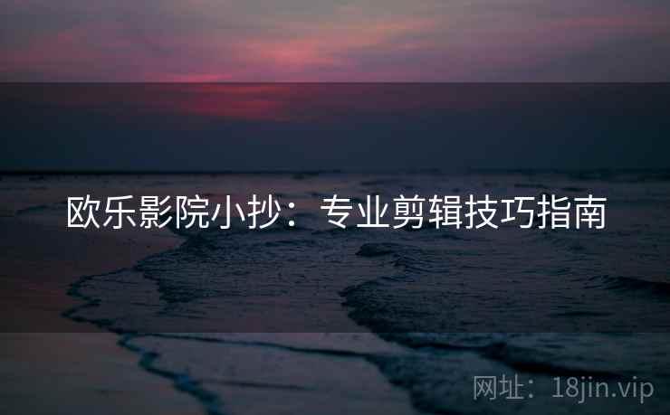 欧乐影院小抄：专业剪辑技巧指南