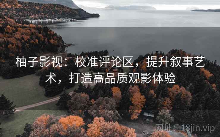 柚子影视：校准评论区，提升叙事艺术，打造高品质观影体验