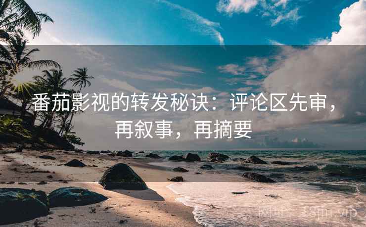 番茄影视的转发秘诀：评论区先审，再叙事，再摘要