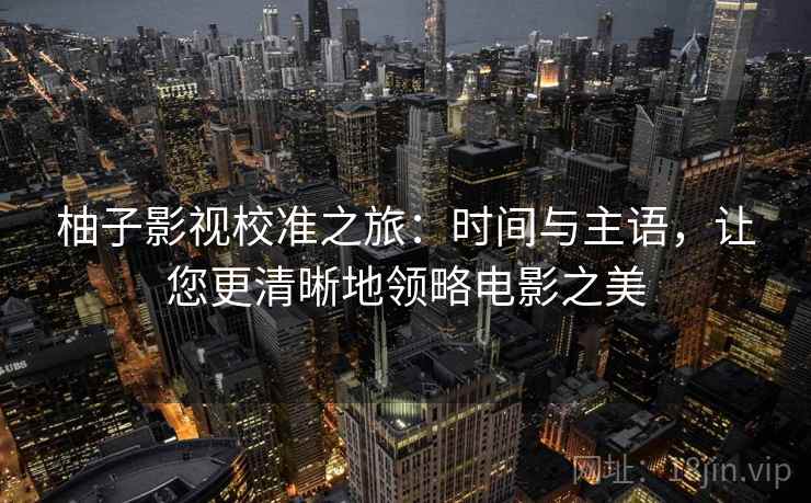 柚子影视校准之旅：时间与主语，让您更清晰地领略电影之美