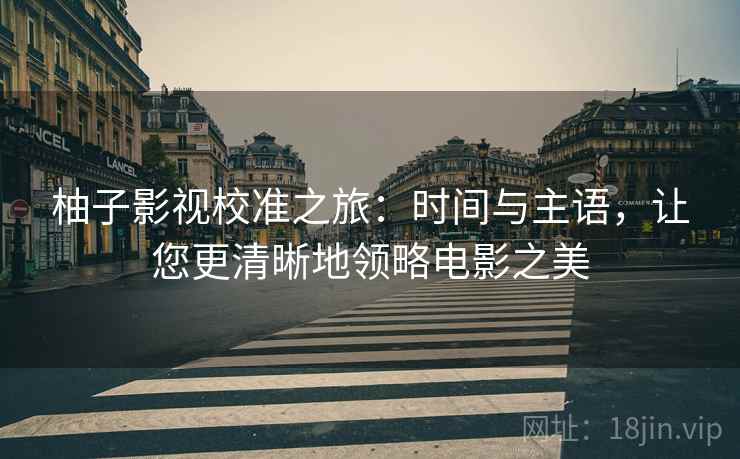 柚子影视校准之旅：时间与主语，让您更清晰地领略电影之美