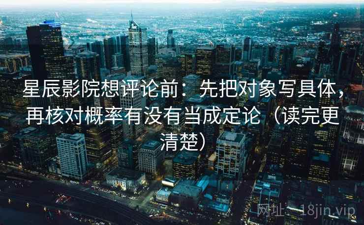 星辰影院想评论前：先把对象写具体，再核对概率有没有当成定论（读完更清楚）