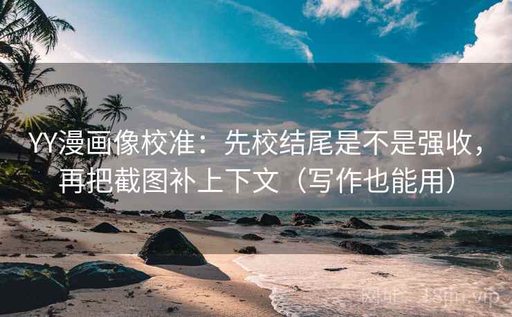 YY漫画像校准：先校结尾是不是强收，再把截图补上下文（写作也能用）