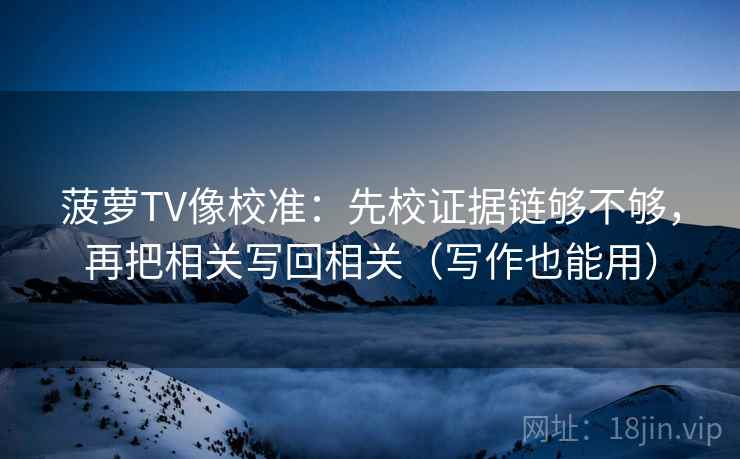 菠萝TV像校准：先校证据链够不够，再把相关写回相关（写作也能用）