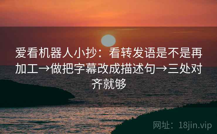 爱看机器人小抄：看转发语是不是再加工→做把字幕改成描述句→三处对齐就够
