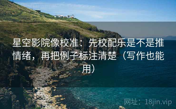 星空影院像校准：先校配乐是不是推情绪，再把例子标注清楚（写作也能用）