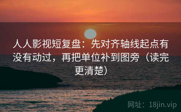 人人影视短复盘：先对齐轴线起点有没有动过，再把单位补到图旁（读完更清楚）