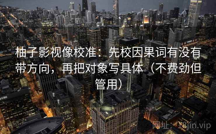 柚子影视像校准：先校因果词有没有带方向，再把对象写具体（不费劲但管用）