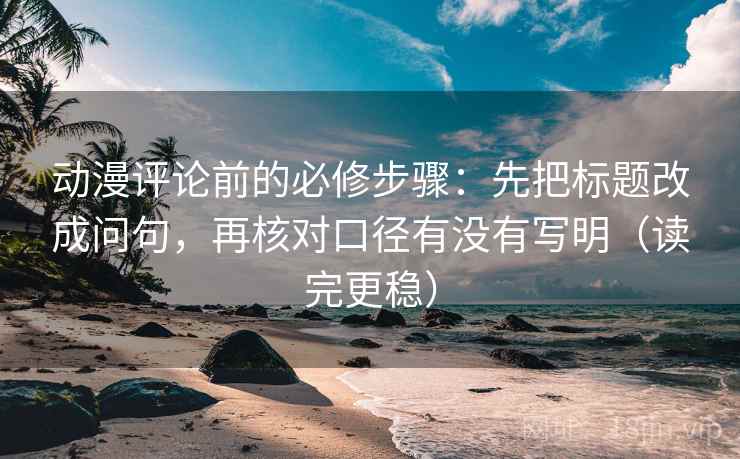 动漫评论前的必修步骤：先把标题改成问句，再核对口径有没有写明（读完更稳）