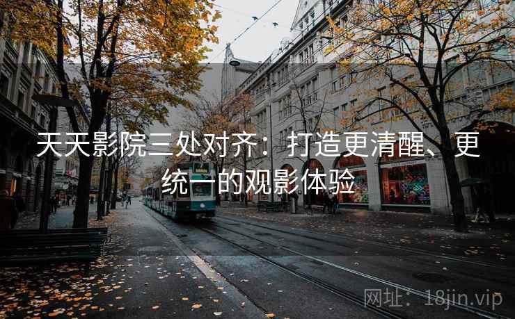 天天影院三处对齐：打造更清醒、更统一的观影体验