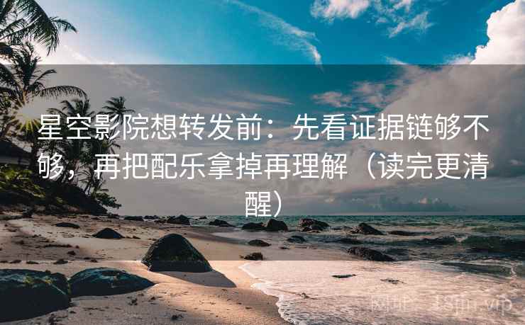 星空影院想转发前：先看证据链够不够，再把配乐拿掉再理解（读完更清醒）