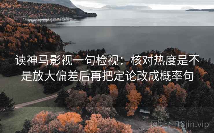 读神马影视一句检视：核对热度是不是放大偏差后再把定论改成概率句