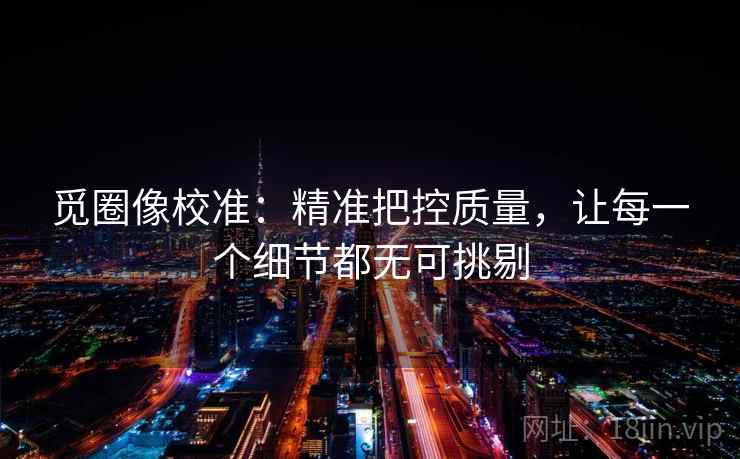 觅圈像校准：精准把控质量，让每一个细节都无可挑剔