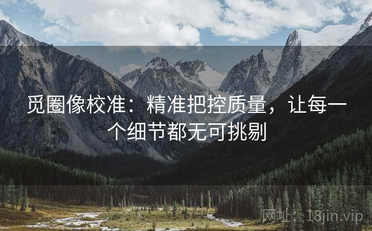 觅圈像校准：精准把控质量，让每一个细节都无可挑剔