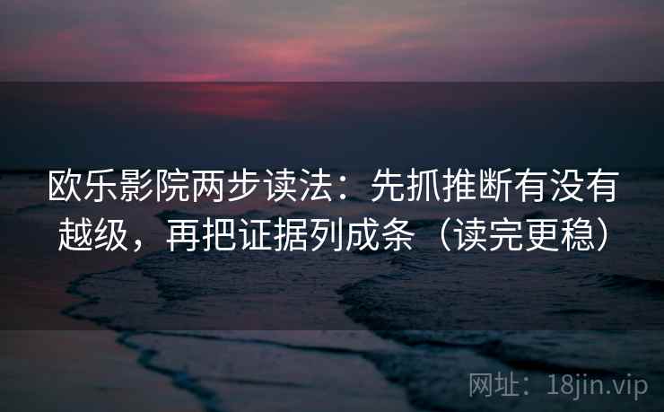 欧乐影院两步读法：先抓推断有没有越级，再把证据列成条（读完更稳）