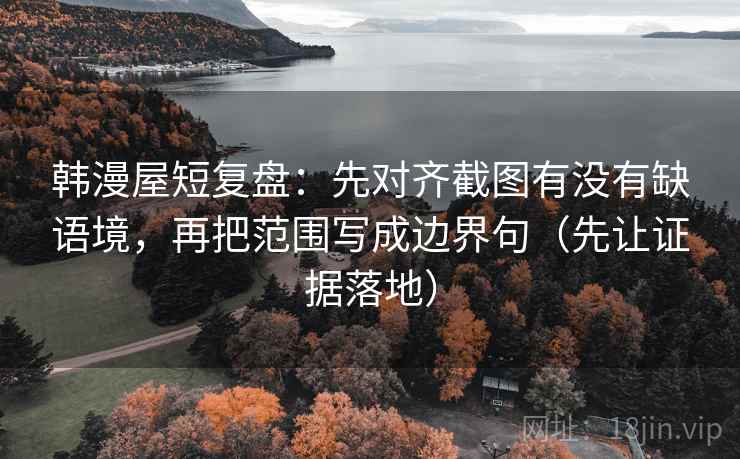 韩漫屋短复盘：先对齐截图有没有缺语境，再把范围写成边界句（先让证据落地）