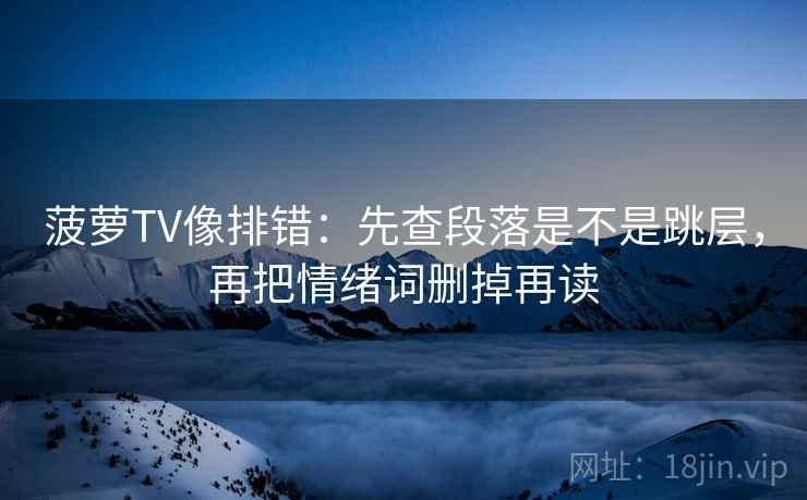 菠萝TV像排错：先查段落是不是跳层，再把情绪词删掉再读