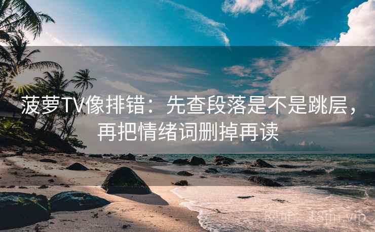 菠萝TV像排错：先查段落是不是跳层，再把情绪词删掉再读