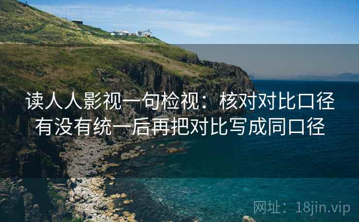读人人影视一句检视：核对对比口径有没有统一后再把对比写成同口径