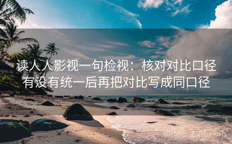 读人人影视一句检视：核对对比口径有没有统一后再把对比写成同口径