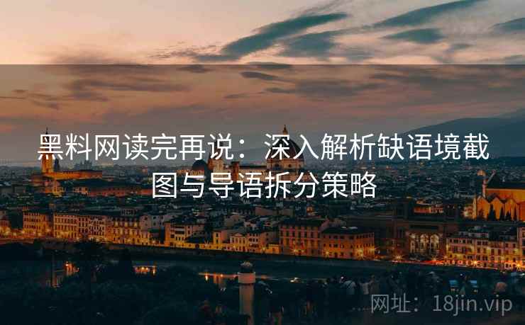 黑料网读完再说：深入解析缺语境截图与导语拆分策略