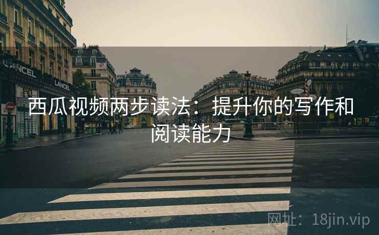 西瓜视频两步读法：提升你的写作和阅读能力