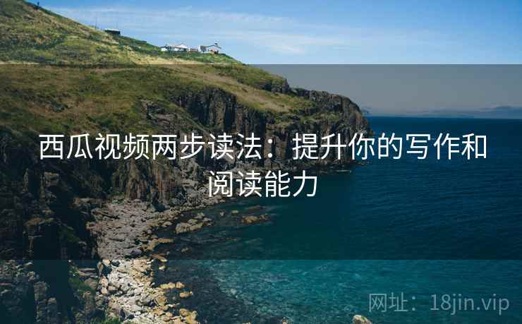 西瓜视频两步读法：提升你的写作和阅读能力