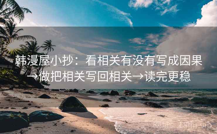 韩漫屋小抄：看相关有没有写成因果→做把相关写回相关→读完更稳