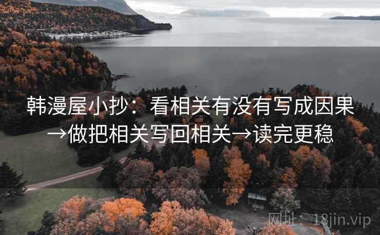 韩漫屋小抄：看相关有没有写成因果→做把相关写回相关→读完更稳