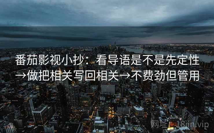 番茄影视小抄：看导语是不是先定性→做把相关写回相关→不费劲但管用