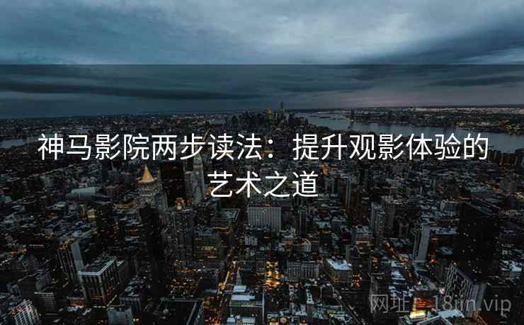 神马影院两步读法：提升观影体验的艺术之道