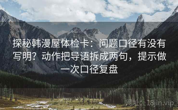 探秘韩漫屋体检卡：问题口径有没有写明？动作把导语拆成两句，提示做一次口径复盘
