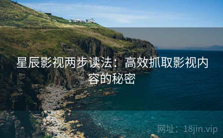 星辰影视两步读法：高效抓取影视内容的秘密