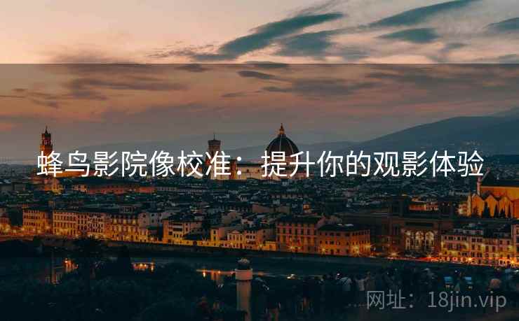 蜂鸟影院像校准：提升你的观影体验