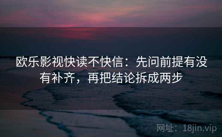 欧乐影视快读不快信：先问前提有没有补齐，再把结论拆成两步