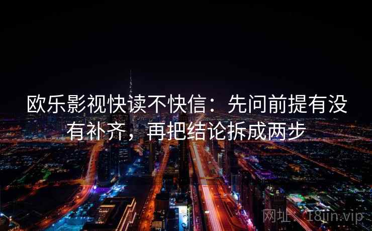 欧乐影视快读不快信：先问前提有没有补齐，再把结论拆成两步