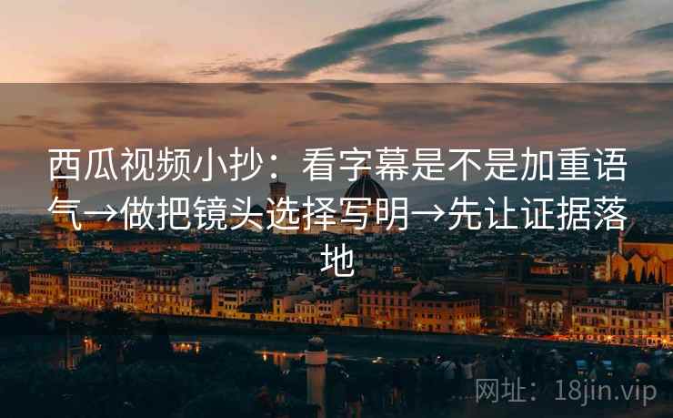 西瓜视频小抄:看字幕是不是加重语气→做把镜头选择写明→先让证据落地 西瓜视频小抄:看字幕是不是加重语气→做把镜头选择写明→先让证据落地