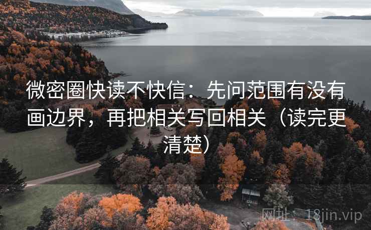 微密圈快读不快信:先问范围有没有画边界,再把相关写回相关(读完更清楚) 微密圈快读不快信:先问范围有没有画边界,再把相关写回相关(读完更清楚)