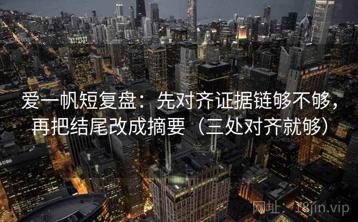 爱一帆短复盘:先对齐证据链够不够,再把结尾改成摘要(三处对齐就够) 爱一帆短复盘:先对齐证据链够不够,再把结尾改成摘要(三处对齐就够)