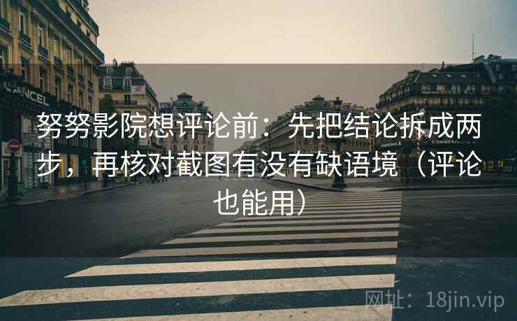 努努影院想评论前:先把结论拆成两步,再核对截图有没有缺语境(评论也能用) 努努影院想评论前:先把结论拆成两步,再核对截图有没有缺语境(评论也能用)