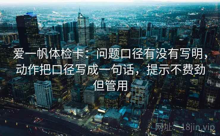 爱一帆体检卡:问题口径有没有写明,动作把口径写成一句话,提示不费劲但管用 爱一帆体检卡:问题口径有没有写明,动作把口径写成一句话,提示不费劲但管用