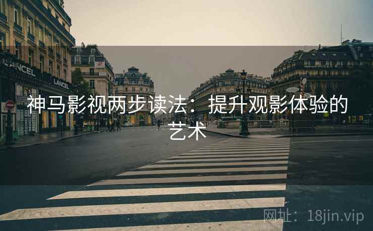 神马影视两步读法:提升观影体验的艺术 神马影视两步读法:提升观影体验的艺术