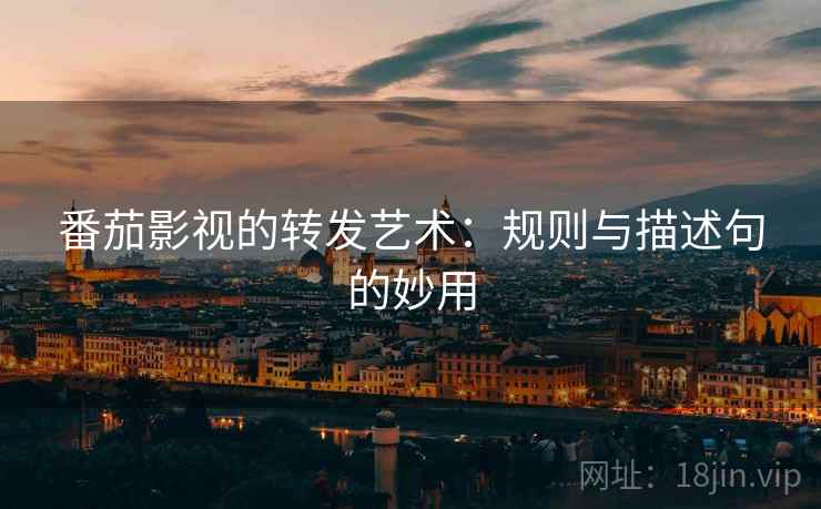 番茄影视的转发艺术：规则与描述句的妙用