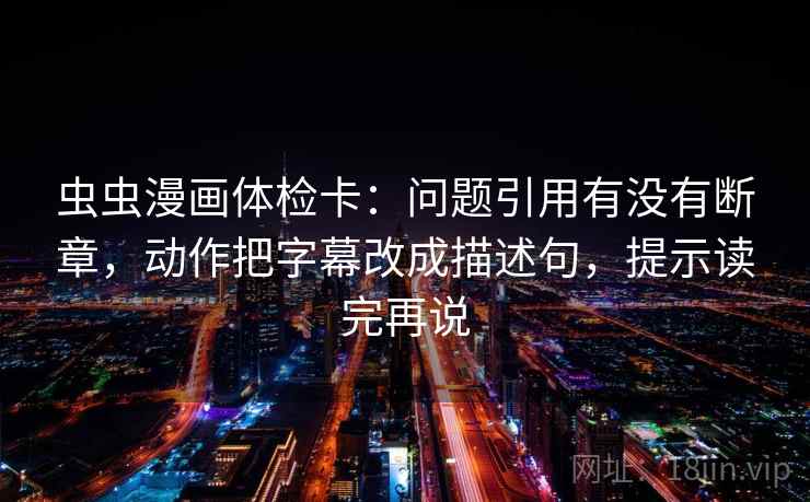 虫虫漫画体检卡:问题引用有没有断章,动作把字幕改成描述句,提示读完再说 虫虫漫画体检卡:问题引用有没有断章,动作把字幕改成描述句,提示读完再说