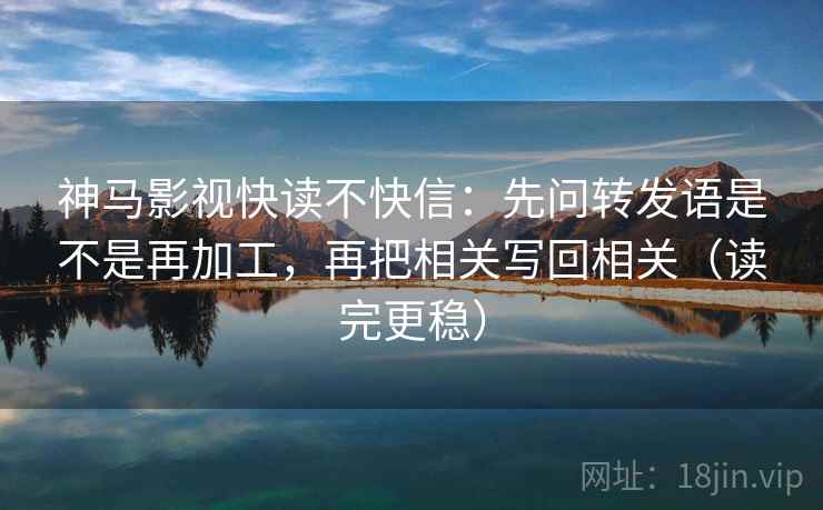 神马影视快读不快信:先问转发语是不是再加工,再把相关写回相关(读完更稳) 神马影视快读不快信:先问转发语是不是再加工,再把相关写回相关(读完更稳)